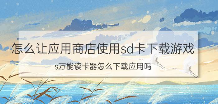 怎么让应用商店使用sd卡下载游戏 s万能读卡器怎么下载应用吗？